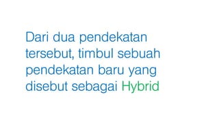 Dari dua pendekatan
tersebut, timbul sebuah
pendekatan baru yang
disebut sebagai Hybrid
 