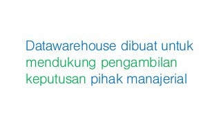 Datawarehouse dibuat untuk
mendukung pengambilan
keputusan pihak manajerial
 