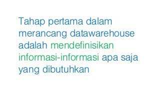 Tahap pertama dalam
merancang datawarehouse
adalah mendefinisikan
informasi-informasi apa saja
yang dibutuhkan
 