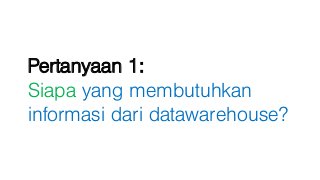 Pertanyaan 1:
Siapa yang membutuhkan
informasi dari datawarehouse?
 