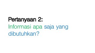 Pertanyaan 2:
Informasi apa saja yang
dibutuhkan?
 