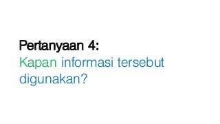 Pertanyaan 4:
Kapan informasi tersebut
digunakan?
 