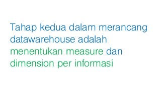 Tahap kedua dalam merancang
datawarehouse adalah
menentukan measure dan
dimension per informasi
 