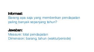 Informasi:
Barang apa saja yang memberikan pendapatan
paling banyak sepanjang tahun?
Jawaban:
Measure: total pendapatan
Dimension: barang, tahun (waktu/periode)
 