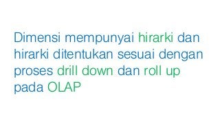 Dimensi mempunyai hirarki dan
hirarki ditentukan sesuai dengan
proses drill down dan roll up
pada OLAP
 