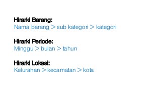 Hirarki Barang:
Nama barang > sub kategori > kategori
Hirarki Periode:
Minggu > bulan > tahun
Hirarki Lokasi:
Kelurahan > kecamatan > kota
 