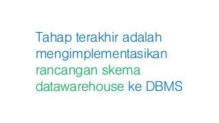 Tahap terakhir adalah
mengimplementasikan
rancangan skema
datawarehouse ke DBMS
 