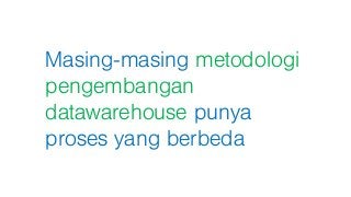 Masing-masing metodologi
pengembangan
datawarehouse punya
proses yang berbeda
 