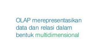 OLAP merepresentasikan
data dan relasi dalam
bentuk multidimensional
 