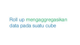Roll up mengaggregasikan
data pada suatu cube
 