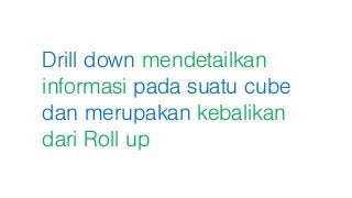 Drill down mendetailkan
informasi pada suatu cube
dan merupakan kebalikan
dari Roll up
 