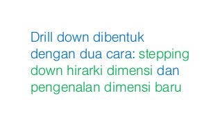 Drill down dibentuk
dengan dua cara: stepping
down hirarki dimensi dan
pengenalan dimensi baru
 
