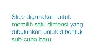 Slice digunakan untuk
memilih satu dimensi yang
dibutuhkan untuk dibentuk
sub-cube baru
 