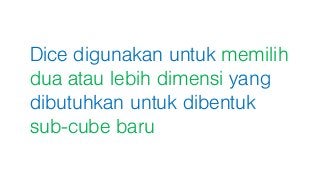 Dice digunakan untuk memilih
dua atau lebih dimensi yang
dibutuhkan untuk dibentuk
sub-cube baru
 
