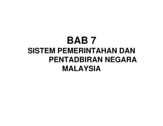 BAB 7
SISTEM PEMERINTAHAN DAN
PENTADBIRAN NEGARA
MALAYSIA

 