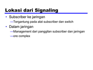 Lokasi dari Signaling
• Subscriber ke jaringan
—Tergantung pada alat subscriber dan switch
• Dalam jaringan
—Management dari panggilan subscriber dan jaringan
—ore complex
 