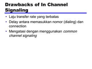 Drawbacks of In Channel
Signaling
• Laju transfer rate yang terbatas
• Delay antara memasukkan nomor (dialing) dan
connection
• Mengatasi dengan menggunakan common
channel signaling
 