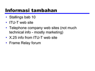 Informasi tambahan
• Stallings bab 10
• ITU-T web site
• Telephone company web sites (not much
technical info - mostly marketing)
• X.25 info from ITU-T web site
• Frame Relay forum
 