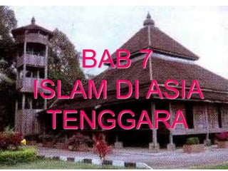 BAB 7
ISLAM DI ASIA
 TENGGARA
 