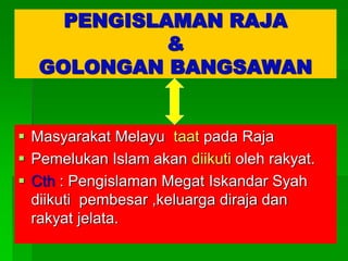 PENGISLAMAN RAJA
             &
   GOLONGAN BANGSAWAN


 Masyarakat Melayu taat pada Raja
 Pemelukan Islam akan diikuti oleh rakyat.
 Cth : Pengislaman Megat Iskandar Syah
  diikuti pembesar ,keluarga diraja dan
  rakyat jelata.
 