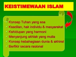 KEISTIMEWAAN ISLAM


   Konsep Tuhan yang esa
   Keadilan, hak individu & masyarakat
   Kehidupan yang harmoni
   Menyanjung akhlak yang mulia
   Konsep kebahagiaan dunia & akhirat
   Berfikir secara rasional
 