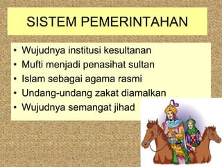 SISTEM PEMERINTAHAN
•   Wujudnya institusi kesultanan
•   Mufti menjadi penasihat sultan
•   Islam sebagai agama rasmi
•   Undang-undang zakat diamalkan
•   Wujudnya semangat jihad
 