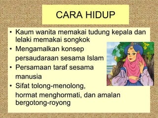 CARA HIDUP
• Kaum wanita memakai tudung kepala dan
  lelaki memakai songkok
• Mengamalkan konsep
  persaudaraan sesama Islam
• Persamaan taraf sesama
  manusia
• Sifat tolong-menolong,
  hormat menghormati, dan amalan
  bergotong-royong
 