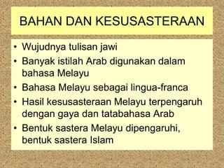 BAHAN DAN KESUSASTERAAN
• Wujudnya tulisan jawi
• Banyak istilah Arab digunakan dalam
  bahasa Melayu
• Bahasa Melayu sebagai lingua-franca
• Hasil kesusasteraan Melayu terpengaruh
  dengan gaya dan tatabahasa Arab
• Bentuk sastera Melayu dipengaruhi,
  bentuk sastera Islam
 