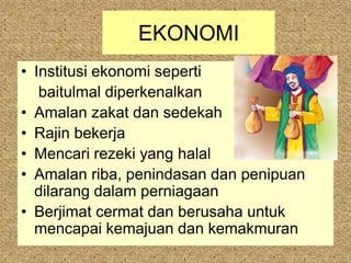 EKONOMI
• Institusi ekonomi seperti
   baitulmal diperkenalkan
• Amalan zakat dan sedekah
• Rajin bekerja
• Mencari rezeki yang halal
• Amalan riba, penindasan dan penipuan
  dilarang dalam perniagaan
• Berjimat cermat dan berusaha untuk
  mencapai kemajuan dan kemakmuran
 