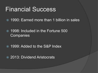 Financial Success
 1990: Earned more than 1 billion in sales
 1998: Included in the Fortune 500
Companies
 1999: Added to the S&P Index
 2013: Dividend Aristocrats
 