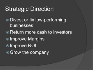 Strategic Direction
 Divest or fix low-performing
businesses
 Return more cash to investors
 Improve Margins
 Improve ROI
 Grow the company
 