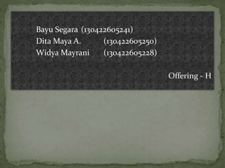 Bayu Segara (130422605241)
Dita Maya A. (130422605250)
Widya Mayrani (130422605228)
Offering - H
 