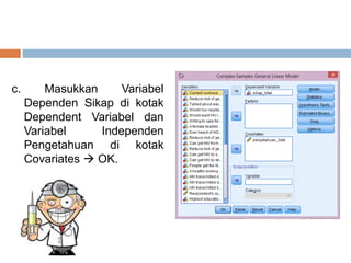 c. Masukkan Variabel
Dependen Sikap di kotak
Dependent Variabel dan
Variabel Independen
Pengetahuan di kotak
Covariates  ...