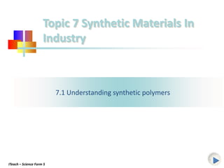 Topic 7 Synthetic Materials In
                     Industry



                          7.1 Understanding synthetic polymers




ITeach – Science Form 5
 