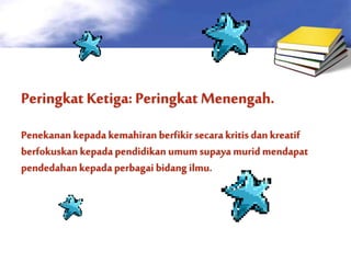 Peringkat Ketiga: Peringkat Menengah. 
Penekanan kepada kemahiran berfikir secara kritis dan kreatif 
berfokuskan kepada pendidikan umum supaya murid mendapat 
pendedahan kepada perbagai bidang ilmu. 
 
