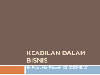 KEADILAN DALAM
BISNIS
By Febry Nur Fitriani/13213383/4EA01
 