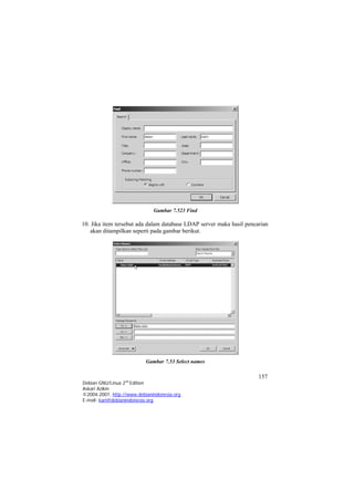 Gambar 7.523 Find 
10. Jika item tersebut ada dalam database LDAP server maka hasil pencarian akan ditampilkan seperti pada gambar berikut. 
Gambar 7.53 Select names 157 
Debian GNU/Linux 2nd Edition 
Askari Azikin 
©2004-2007, http://www.debianindonesia.org 
E-mail: kari@debianindonesia.org 
 