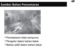 Sumber Bahan Pencemaran 
Pembakaran tidak sempurna 
Pengotor dalam bahan bakar 
Bahan aditif dalam bahan bakar 
 
