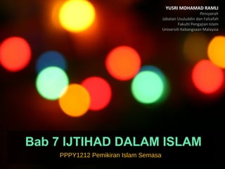YUSRI MOHAMAD RAMLI

Pensyarah
Jabatan Usuluddin dan Falsafah
Fakulti Pengajian Islam
Universiti Kebangsaan Malaysia

Bab 7 IJTIHAD DALAM ISLAM
PPPY1212 Pemikiran Islam Semasa

 