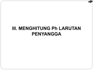 III. MENGHITUNG Ph LARUTAN
PENYANGGA
 