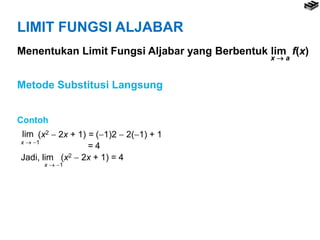 LIMIT FUNGSI ALJABAR
Menentukan Limit Fungsi Aljabar yang Berbentuk lim f(x)
x  a
Metode Substitusi Langsung
Contoh
lim (x2  2x + 1) = (1)2  2(1) + 1
= 4
x  1
Jadi, lim (x2  2x + 1) = 4
x  1
 