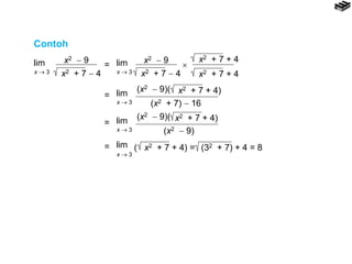 lim
x  3
x2  9
x2 + 7  4
= lim
x  3
x2  9
x2 + 7  4

x2 + 7 + 4
x2 + 7 + 4
= lim
x  3
(x2  9)( x2 + 7 + 4)
(x2 + 7)  16
= lim
x  3
( x2 + 7 + 4) = (32 + 7) + 4 = 8
= lim
x  3
(x2  9)( x2 + 7 + 4)
(x2  9)
Contoh
 