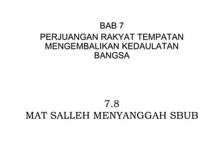 7.8
MAT SALLEH MENYANGGAH SBUB
BAB 7
PERJUANGAN RAKYAT TEMPATAN
MENGEMBALIKAN KEDAULATAN
BANGSA
 