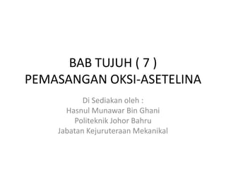 BAB TUJUH ( 7 )PEMASANGAN OKSI-ASETELINA Di Sediakanoleh : HasnulMunawar Bin Ghani Politeknik Johor Bahru JabatanKejuruteraanMekanikal 