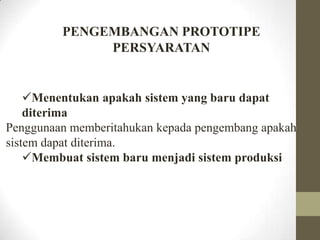 PENGEMBANGAN PROTOTIPE
PERSYARATAN

Menentukan apakah sistem yang baru dapat
diterima
Penggunaan memberitahukan kepada pengembang apakah
sistem dapat diterima.
Membuat sistem baru menjadi sistem produksi

 