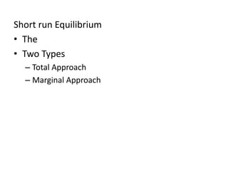 Short run Equilibrium
• The
• Two Types
– Total Approach
– Marginal Approach
 