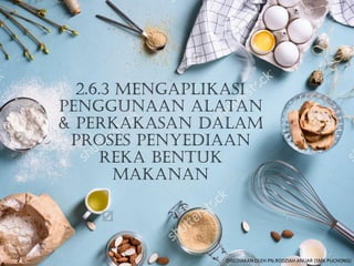 2.6.3 Mengaplikasi
penggunaan alatan
& perkakasan dalam
proses penyediaan
reka bentuk
makanan
DISEDIAKAN OLEH PN.RODZIAH ANUAR (SMK PUCHONG)
 