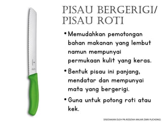 Pisau Bergerigi/
Pisau Roti
•Memudahkan pemotongan
bahan makanan yang lembut
namun mempunyai
permukaan kulit yang keras.
•Bentuk pisau ini panjang,
mendatar dan mempunyai
mata yang bergerigi.
•Guna untuk potong roti atau
kek.
DISEDIAKAN OLEH PN.RODZIAH ANUAR (SMK PUCHONG)
 