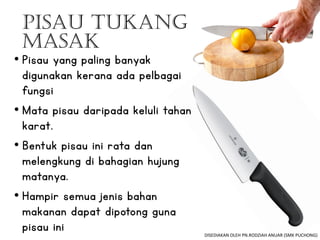 Pisau Tukang
Masak
• Pisau yang paling banyak
digunakan kerana ada pelbagai
fungsi
• Mata pisau daripada keluli tahan
karat.
• Bentuk pisau ini rata dan
melengkung di bahagian hujung
matanya.
• Hampir semua jenis bahan
makanan dapat dipotong guna
pisau ini DISEDIAKAN OLEH PN.RODZIAH ANUAR (SMK PUCHONG)
 