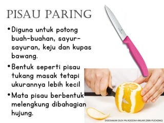 Pisau Paring
•Diguna untuk potong
buah-buahan, sayur-
sayuran, keju dan kupas
bawang.
•Bentuk seperti pisau
tukang masak tetapi
ukurannya lebih kecil
•Mata pisau berbentuk
melengkung dibahagian
hujung.
DISEDIAKAN OLEH PN.RODZIAH ANUAR (SMK PUCHONG)
 